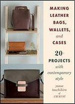 Making Leather Bags, Wallets, And Cases: 20+ Projects With Contemporary Style