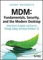Mdm: Fundamentals, Security And The Modern Desktop: Using Intune, Autopilot And Azure To Manage, Deploy And Secure Windows 10