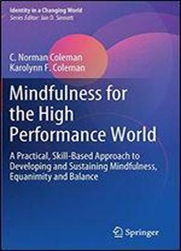 Mindfulness For The High Performance World: A Practical, Skill-based Approach To Developing And Sustaining Mindfulness, Equanimity And Balance