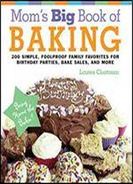 Mom's Big Book Of Baking: 200 Simple, Foolproof Family Favorites For Birthday Parties, Bake Sales, And More