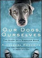 Our Dogs, Ourselves: The Story Of A Singular Bond