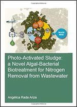 Photo-activated Sludge: A Novel Algal-bacterial Biotreatment For Nitrogen Removal From Wastewater (ihe Delft Phd Thesis Series)