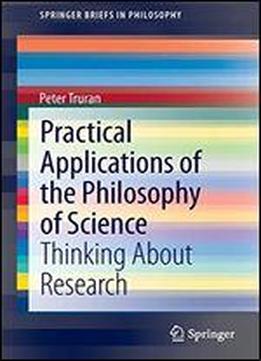 Practical Applications Of The Philosophy Of Science: Thinking About Research (springerbriefs In Philosophy)