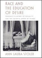 Race And The Education Of Desire: Foucault's History Of Sexuality And The Colonial Order Of Things