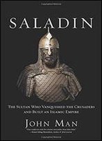 Saladin: The Sultan Who Vanquished The Crusaders And Built An Islamic Empire
