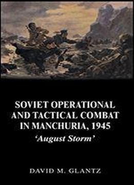 Soviet Operational And Tactical Combat In Manchuria, 1945: August Storm