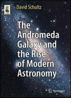 The Andromeda Galaxy And The Rise Of Modern Astronomy (Astronomers' Universe)
