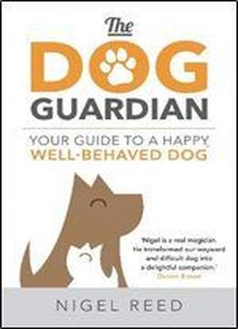 The Dog Guardian: Your Guide To A Happy, Well-behaved Dog