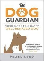 The Dog Guardian: Your Guide To A Happy, Well-Behaved Dog