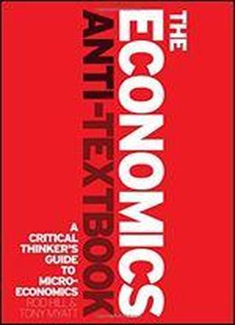 The Economics Anti-textbook: A Critical Thinker's Guide To Microeconomics