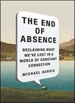 The End Of Absence: Reclaiming What We've Lost In A World Of Constant Connection