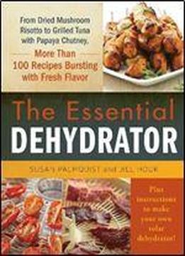 The Essential Dehydrator: From Dried Mushroom Risotto To Grilled Tuna With Papaya Chutney, More Than 100 Recipes Bursting With Fresh Flavor