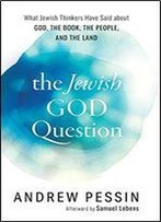 The Jewish God Question: What Jewish Thinkers Have Said About God, The Book, The People, And The Land