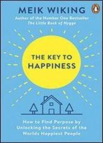 The Key To Happiness : How To Find Purpose By Unlocking The Secrets Of The World's Happiest People