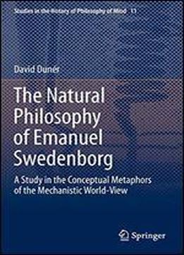 The Natural Philosophy Of Emanuel Swedenborg: A Study In The Conceptual Metaphors Of The Mechanistic World-view (studies In The History Of Philosophy Of Mind)