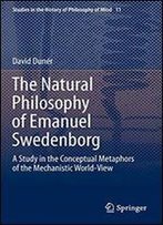 The Natural Philosophy Of Emanuel Swedenborg: A Study In The Conceptual Metaphors Of The Mechanistic World-View (Studies In The History Of Philosophy Of Mind)