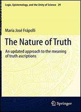 The Nature Of Truth: An Updated Approach To The Meaning Of Truth Ascriptions (logic, Epistemology, And The Unity Of Science)