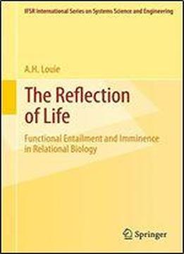 The Reflection Of Life: Functional Entailment And Imminence In Relational Biology (ifsr International Series In Systems Science And Systems Engineering)