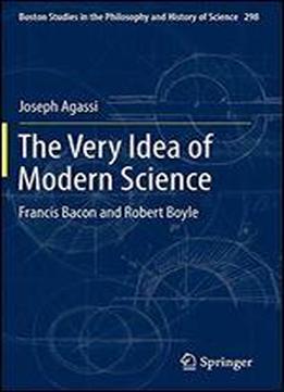 The Very Idea Of Modern Science: Francis Bacon And Robert Boyle