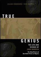 True Genius: The Life And Science Of John Bardeen: The Only Winner Of Two Nobel Prizes In Physics