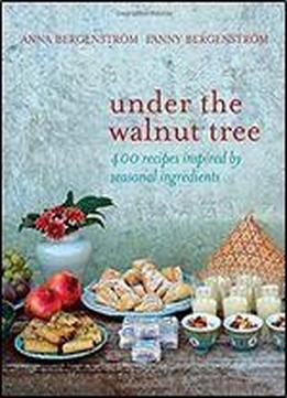 Under The Walnut Tree: 400 Recipes Inspired By Seasonal Ingredients