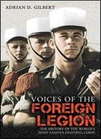Voices Of The Foreign Legion: The History Of The World's Most Famous Fighting Corps