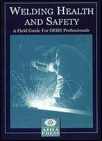 Welding Health And Safety: A Field Guide For Oehs Professionals