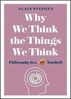 Why We Think The Things We Think: Philosophy In A Nutshell