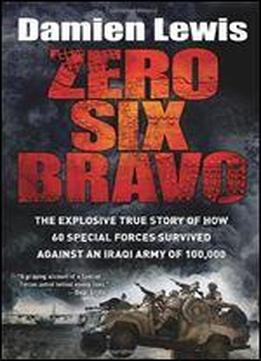 Zero Six Bravo: The Explosive True Story Of How 60 Special Forces Survived Against An Iraqi Army Of 100,000