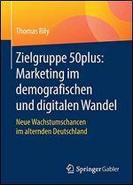 Zielgruppe 50plus: Marketing Im Demografischen Und Digitalen Wandel: Neue Wachstumschancen Im Alternden Deutschland