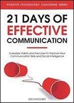 21 Days Of Effective Communication: Everyday Habits And Exercises To Improve Your Communication Skills And Social Intelligence (Positive Psychology Coaching Series) (Volume 17)