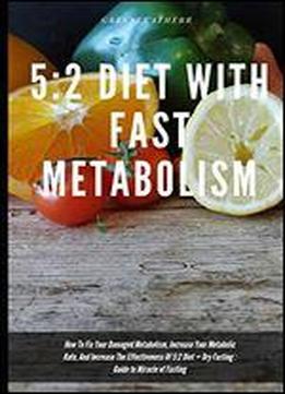 5: 2 Diet With Fast Metabolism How To Fix Your Damaged Metabolism, Increase Your Metabolic Rate, And Increase The Effectiveness Of 5:2 Diet + Dry Fasting: Guide To Miracle Of Fasting