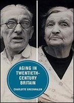 Aging In Twentieth-Century Britain (Berkeley Series In British Studies)