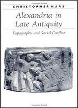 Alexandria In Late Antiquity: Topography And Social Conflict (ancient Society And History)