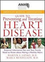 American Medical Association Guide To Preventing And Treating Heart Disease: Essential Information You And Your Family Need To Know About Having A Healthy Heart