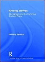 Among Wolves: Ethnography And The Immersive Study Of Power (Routledge Series On Interpretive Methods)