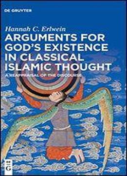 Arguments For God's Existence In Classical Islamic Thought: A Reappraisal Of The Discourse
