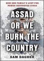 Assad Or We Burn The Country: How One Familys Lust For Power Destroyed Syria