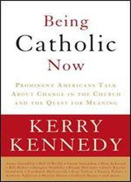 Being Catholic Now: Prominent Americans Talk About Change In The Church And The Quest For Meaning