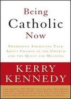 Being Catholic Now: Prominent Americans Talk About Change In The Church And The Quest For Meaning