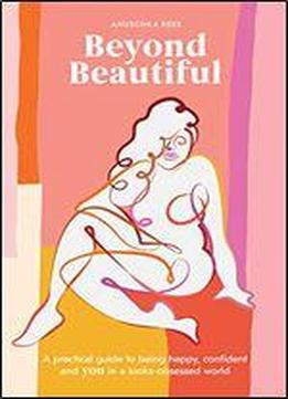 Beyond Beautiful: A Practical Guide To Being Happy, Confident, And You In A Looks-obsessed World