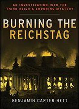 Burning The Reichstag: An Investigation Into The Third Reich's Enduring Mystery