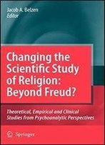 Changing The Scientific Study Of Religion: Beyond Freud?: Theoretical, Empirical And Clinical Studies From Psychoanalytic Perspectives