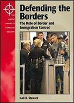 Defending The Borders: The Role Of Border And Immigration Control (The Lucent Library Of Homeland Security)