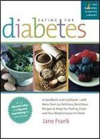Eating For Diabetes: A Handbook And Cookbook With 125 Delicious, Nutritious Recipes To Keep You Feeling Great And Your Blood Glucose In Check