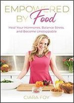 Empowered By Food: Heal Your Hormones, Balance Stress, And Become Unstoppable