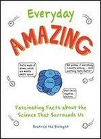 Everyday Amazing: Fascinating Facts About The Science That Surrounds Us
