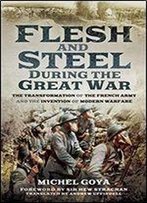 Flesh And Steel During The Great War: The Transformation Of The French Army And The Invention Of Modern Warfare