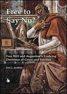 Free To Say No?: Free Will And Augustine's Evolving Doctrines Of Grace And Election
