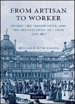 From Artisan To Worker: Guilds, The French State, And The Organization Of Labor, 1776-1821
